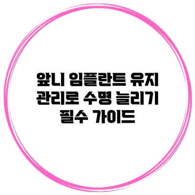 앞니 임플란트 유지 관리로 수명 늘리기: 필수 가이드