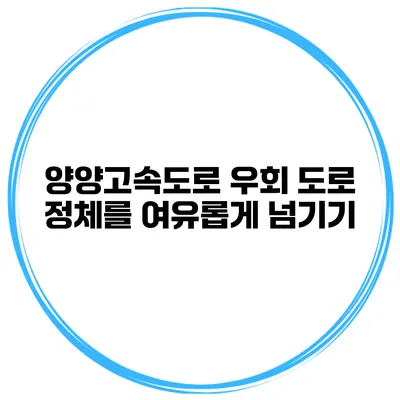양양고속도로 우회 도로 정체를 여유롭게 넘기기