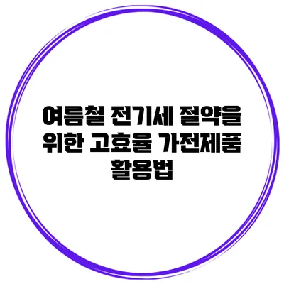 여름철 전기세 절약을 위한 고효율 가전제품 활용법