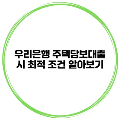 우리은행 주택담보대출 시 최적 조건 알아보기