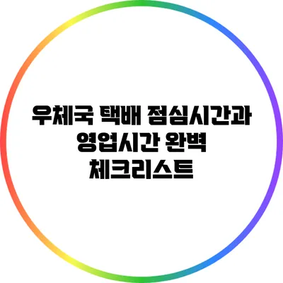 우체국 택배 점심시간과 영업시간 완벽 체크리스트