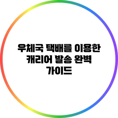 우체국 택배를 이용한 캐리어 발송 완벽 가이드