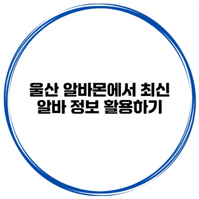 울산 알바몬에서 최신 알바 정보 활용하기
