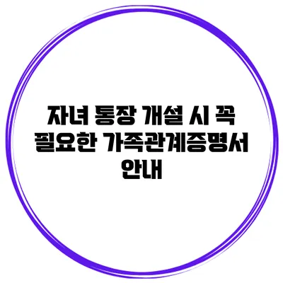 자녀 통장 개설 시 꼭 필요한 가족관계증명서 안내