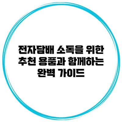 전자담배 소독을 위한 추천 용품과 함께하는 완벽 가이드