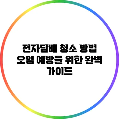 전자담배 청소 방법: 오염 예방을 위한 완벽 가이드