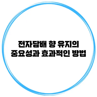 전자담배 향 유지의 중요성과 효과적인 방법
