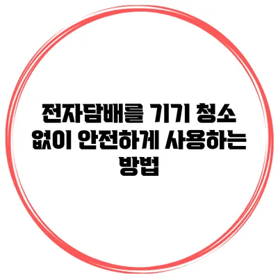 전자담배를 기기 청소 없이 안전하게 사용하는 방법
