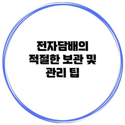 전자담배의 적절한 보관 및 관리 팁