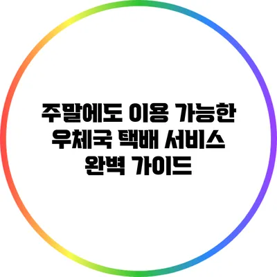 주말에도 이용 가능한 우체국 택배 서비스 완벽 가이드