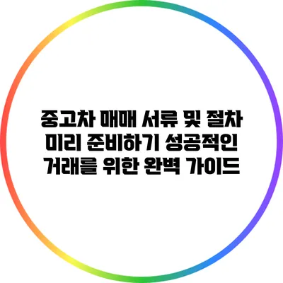 중고차 매매 서류 및 절차 미리 준비하기: 성공적인 거래를 위한 완벽 가이드
