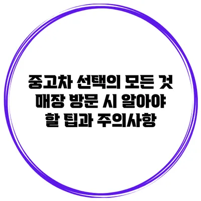 중고차 선택의 모든 것: 매장 방문 시 알아야 할 팁과 주의사항