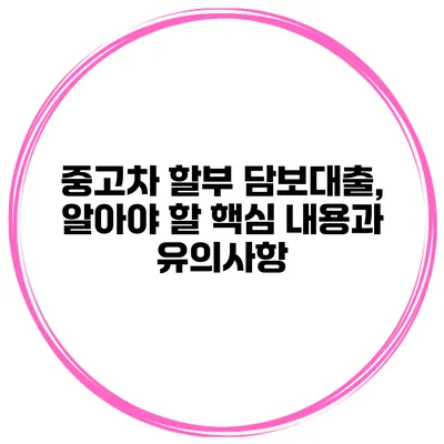 중고차 할부 담보대출, 알아야 할 핵심 내용과 유의사항