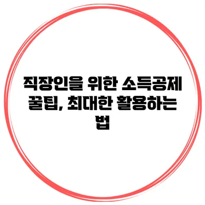 직장인을 위한 소득공제 꿀팁, 최대한 활용하는 법