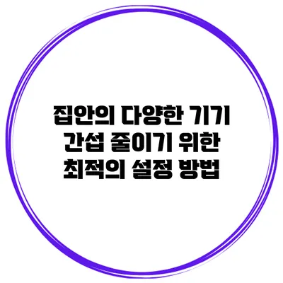 집안의 다양한 기기 간섭 줄이기 위한 최적의 설정 방법