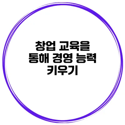 창업 교육을 통해 경영 능력 키우기
