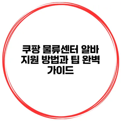 쿠팡 물류센터 알바 지원 방법과 팁 완벽 가이드