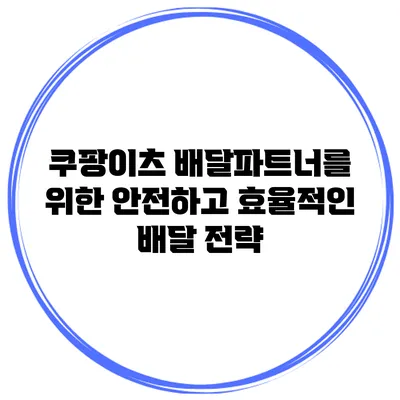 쿠팡이츠 배달파트너를 위한 안전하고 효율적인 배달 전략