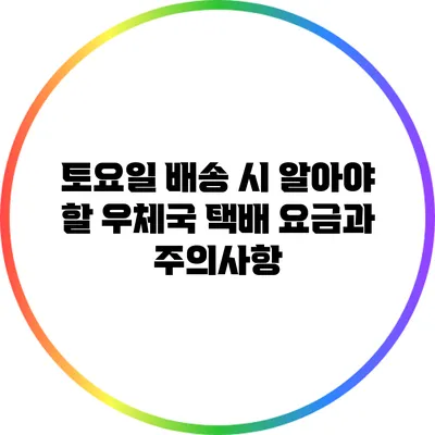 토요일 배송 시 알아야 할 우체국 택배 요금과 주의사항