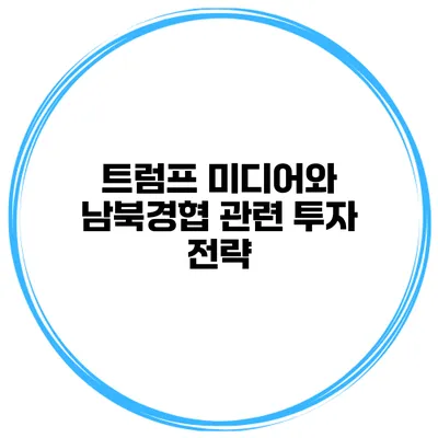 트럼프 미디어와 남북경협 관련 투자 전략