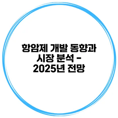 항암제 개발 동향과 시장 분석 - 2025년 전망