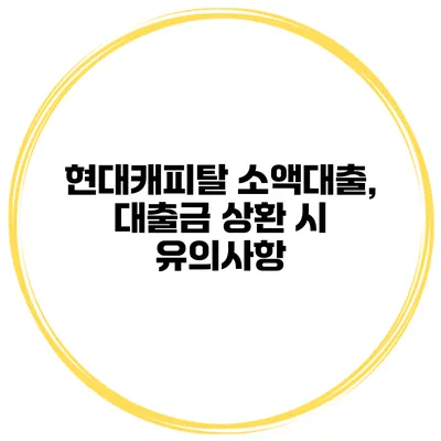 현대캐피탈 소액대출, 대출금 상환 시 유의사항