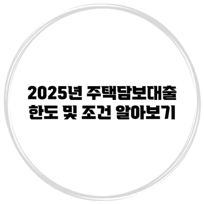 2025년 주택담보대출 한도 및 조건 알아보기