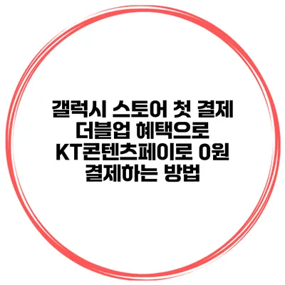 갤럭시 스토어 첫 결제 더블업 혜택으로 KT콘텐츠페이로 0원 결제하는 방법