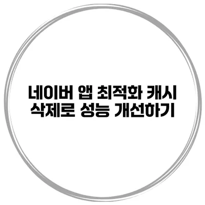 네이버 앱 최적화: 캐시 삭제로 성능 개선하기