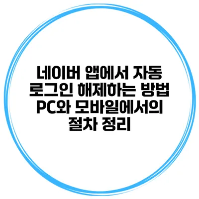 네이버 앱에서 자동 로그인 해제하는 방법: PC와 모바일에서의 절차 정리