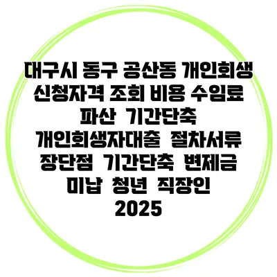 대구시 동구 공산동 개인회생 신청자격 조회 비용 수임료 | 파산 | 기간단축 | 개인회생자대출 | 절차서류 | 장단점 | 기간단축 | 변제금 미납 | 청년 | 직장인 2025