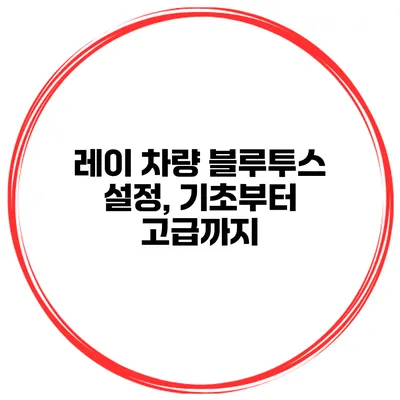 레이 차량 블루투스 설정, 기초부터 고급까지
