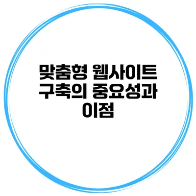 맞춤형 웹사이트 구축의 중요성과 이점