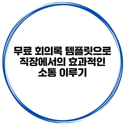 무료 회의록 템플릿으로 직장에서의 효과적인 소통 이루기