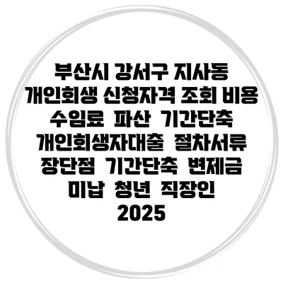 부산시 강서구 지사동 개인회생 신청자격 조회 비용 수임료 | 파산 | 기간단축 | 개인회생자대출 | 절차서류 | 장단점 | 기간단축 | 변제금 미납 | 청년 | 직장인 2025