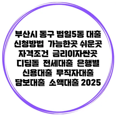 부산시 동구 범일5동 대출 신청방법 | 가능한곳 쉬운곳 | 자격조건 | 금리이자싼곳 | 디딤돌 | 전세대출 | 은행별 신용대출 | 무직자대출 | 담보대출 | 소액대출 2025