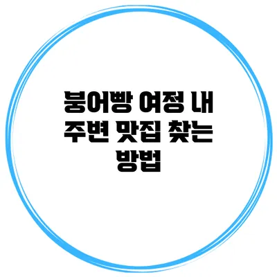 붕어빵 여정 내 주변 맛집 찾는 방법