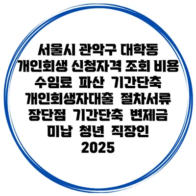 서울시 관악구 대학동 개인회생 신청자격 조회 비용 수임료 | 파산 | 기간단축 | 개인회생자대출 | 절차서류 | 장단점 | 기간단축 | 변제금 미납 | 청년 | 직장인 2025