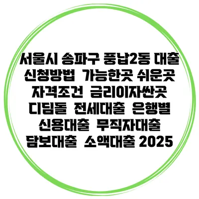 서울시 송파구 풍납2동 대출 신청방법 | 가능한곳 쉬운곳 | 자격조건 | 금리이자싼곳 | 디딤돌 | 전세대출 | 은행별 신용대출 | 무직자대출 | 담보대출 | 소액대출 2025