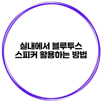 실내에서 블루투스 스피커 활용하는 방법