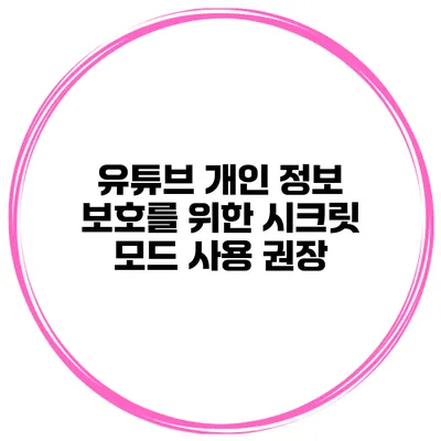 유튜브 개인 정보 보호를 위한 시크릿 모드 사용 권장