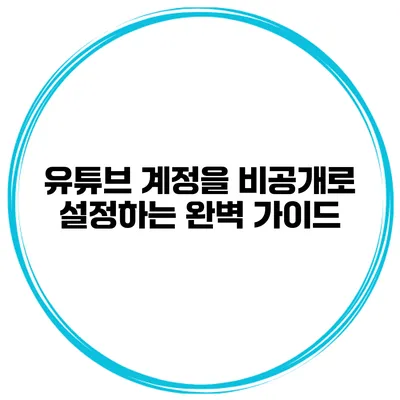 유튜브 계정을 비공개로 설정하는 완벽 가이드