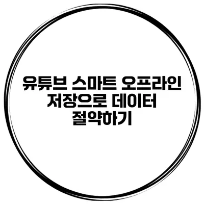 유튜브 스마트 오프라인 저장으로 데이터 절약하기