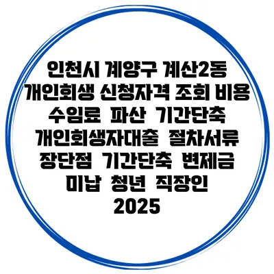 인천시 계양구 계산2동 개인회생 신청자격 조회 비용 수임료 | 파산 | 기간단축 | 개인회생자대출 | 절차서류 | 장단점 | 기간단축 | 변제금 미납 | 청년 | 직장인 2025