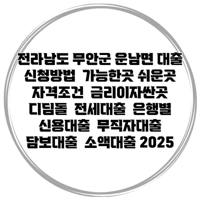 전라남도 무안군 운남면 대출 신청방법 | 가능한곳 쉬운곳 | 자격조건 | 금리이자싼곳 | 디딤돌 | 전세대출 | 은행별 신용대출 | 무직자대출 | 담보대출 | 소액대출 2025