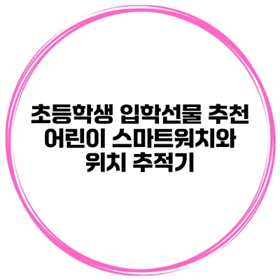 초등학생 입학선물 추천 어린이 스마트워치와 위치 추적기