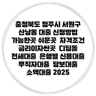 충청북도 청주시 서원구 산남동 대출 신청방법 | 가능한곳 쉬운곳 | 자격조건 | 금리이자싼곳 | 디딤돌 | 전세대출 | 은행별 신용대출 | 무직자대출 | 담보대출 | 소액대출 2025