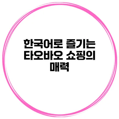 한국어로 즐기는 타오바오 쇼핑의 매력