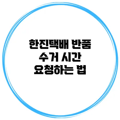 한진택배 반품 수거 시간 요청하는 법
