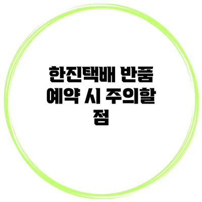 한진택배 반품 예약 시 주의할 점